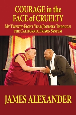 COURAGE in the FACE of CRUELTY: My Twenty-Eight Year Journey Through the California Prison System by James Alexander