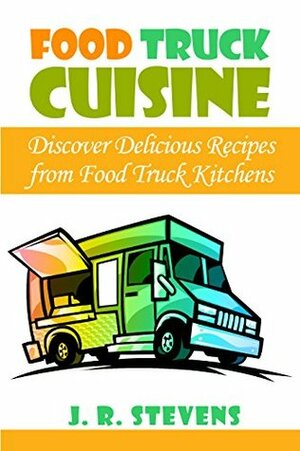 Food Truck Cuisine: Discover Delicious Recipes from Food Truck Kitchens by J.R. Stevens