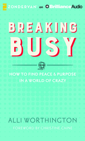 Breaking Busy: How to Find Peace and Purpose in a World of Crazy by Alli Worthington