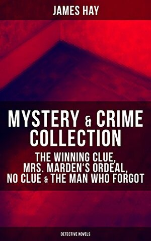 MYSTERY & CRIME COLLECTION: The Winning Clue, Mrs. Marden's Ordeal, No Clue & The Man Who Forgot (Detective Novels) by James Hay