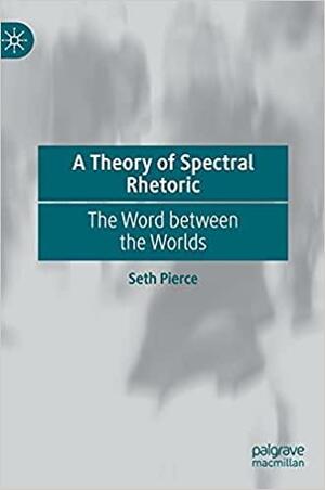 A Theory of Spectral Rhetoric: The Word between the Worlds by Seth Pierce