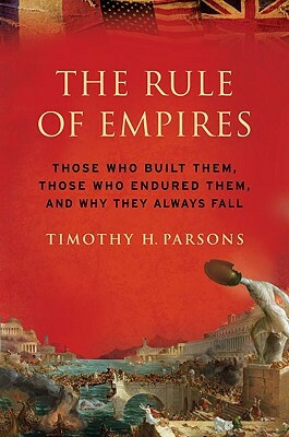 The Rule of Empires: Those Who Built Them, Those Who Endured Them, and Why They Always Fall by Timothy Parsons