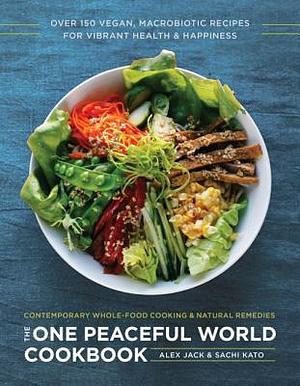 The One Peaceful World Cookbook: Over 200 Plant-Based Macrobiotic Recipes for Vibrant Health and Happiness: Contemporary Whole-Food Cooking and Natural Remedies by Alex Jack, Alex Jack, Kushi Institute, Sachi Kato