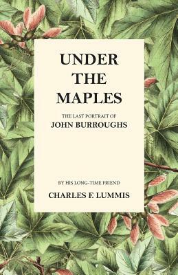 Under the Maples - The Last Portrait of John Burroughs by Charles F. Lummis, John Burroughs