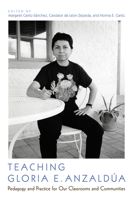 Teaching Gloria E. Anzaldúa: Pedagogy and Practice for Our Classrooms and Communities by 