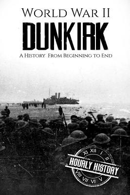 World War II Dunkirk: A History From Beginning to End by Hourly History