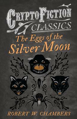 The Eggs of the Silver Moon (Cryptofiction Classics - Weird Tales of Strange Creatures) by Robert W. Chambers