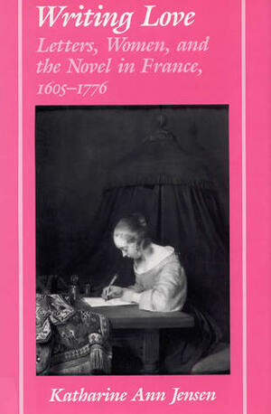 Writing Love: Letters, Women, and the Novel in France,1605-1776 by Katharine Ann Jensen