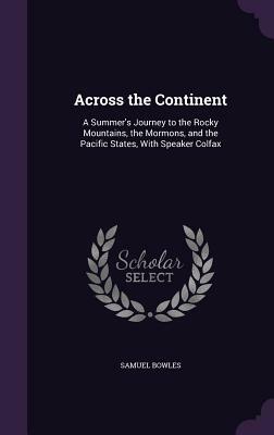 Across the Continent: A Summer's Journey to the Rocky Mountains, the Mormons, and the Pacific States, with Speaker Colfax by Samuel Bowles