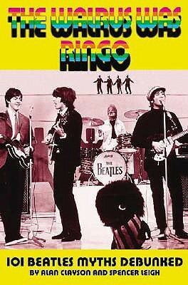 The Walrus Was Ringo: 101 Beatles Myths Debunked by Alan Clayson, Spencer Leigh