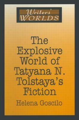 The Explosive World of Tatyana N. Tolstaya's Fiction by Helena Goscilo