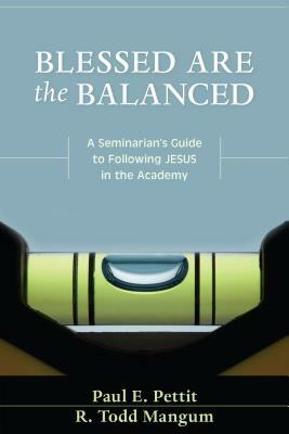 Blessed Are the Balanced: A Seminarian's Guide to Following Jesus in the Academy by R. Todd Mangum, Paul Pettit