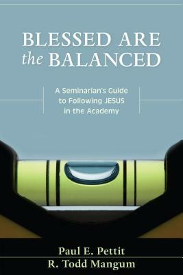 Blessed Are the Balanced: A Seminarian's Guide to Following Jesus in the Academy by Paul Pettit, R. Todd Mangum