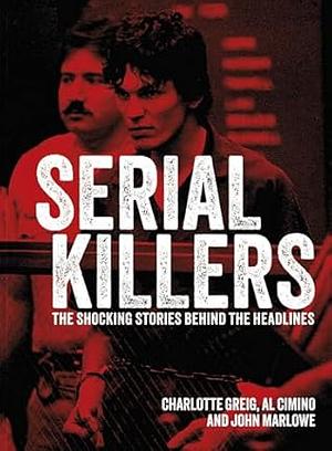 Serial Killers: The Shocking Stories Behind the Headlines by John Marlowe, Al Cimino, Charlotte Greigg