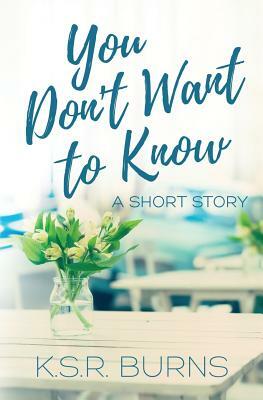 You Don't Want to Know: A Short Story by K. S. R. Burns