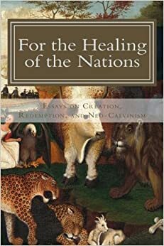 For the Healing of the Nations: Essays on Creation, Redemption, and Neo-Calvinism by Andrew A. Fulford, James Bratt, E.J. Hutchinson, Benjamin Miller, Matthew J. Tuininga, Brian Auten, Laurence O'Donnell, W. Bradford Littlejohn, Peter Escalante, Joseph Minich