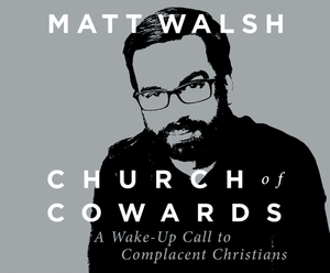 Church of Cowards: A Wake-Up Call to Complacent Christians by Matt Walsh