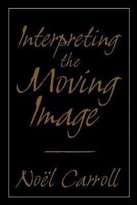 Interpreting the Moving Image by Noël Carroll