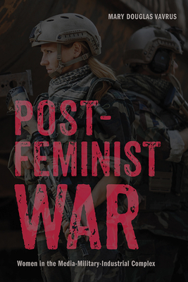 Postfeminist War: Women in the Media-Military-Industrial Complex by Mary Douglas Vavrus