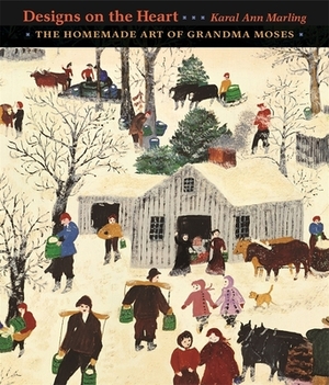 Designs on the Heart: The Homemade Art of Grandma Moses by Karal Ann Marling
