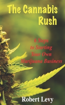 The Cannabis Rush: 6 Steps to Starting Your Own Marijuana Business by Robert Levy