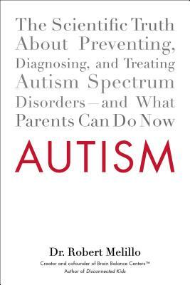Autism: The Scientific Truth about Preventing, Diagnosing, and Treating Autism Spectrum Disorders--And What Parents Can Do Now by Robert Melillo