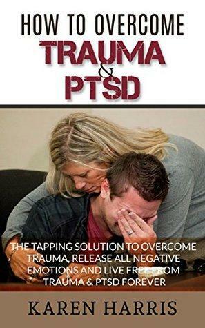 Overcoming Trauma and PTSD: The Tapping Solution to Overcome Trauma, Release Negative Emotions and Live Free from Trauma and PTSD Forever by Karen Harris