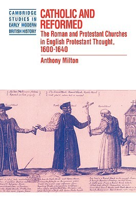 Catholic and Reformed: The Roman and Protestant Churches in English Protestant Thought, 1600-1640 by Anthony Milton