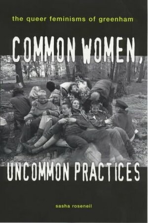 Common Women, Uncommon Practices: The Queer Feminism of Greenham by Sasha Roseneil