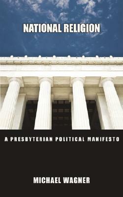 National Religion: A Presbyterian Political Manifesto by Michael Wagner