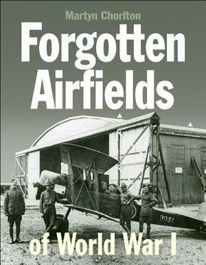 Forgotten Aerodromes of World War I: British Military Aerodromes, Seaplane Stations, Flying-Boat and Airship Stations to 1920 by Martyn Chorlton