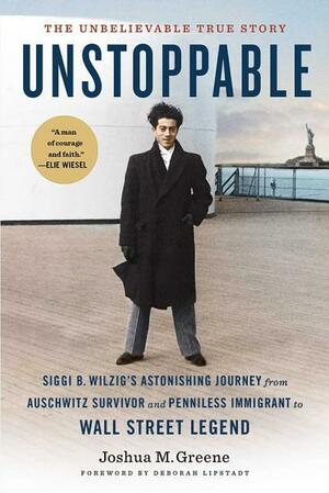 Unstoppable: Siggi B. Wilzig's Astonishing Journey from Auschwitz Survivor and Penniless Immigrant to Wall Street Legend by Joshua M. Greene
