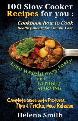 100 Slow Cooker Recipes for You: Cookbook How to Cook Healthy Meals for Weight Loss: Complete Guide with Pictures, Tips and Tricks, New Release (Lose by Helena Smith
