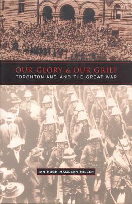 Our Glory and Our Grief: Torontonians and the Great War by Ian Miller