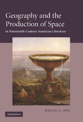 Geography and the Production of Space in Nineteenth-Century American Literature by Hsuan L. Hsu