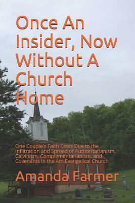 Once An Insider, Now Without A Church Home: One Couple's Faith Crisis Due to the Infiltration and Spread of Authoritarianism, Calvinism, Complementari by Amanda Farmer