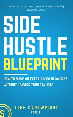 Side Hustle Blueprint: How to Make an Extra $1000 Per Month Without Leaving Your Day Job! by Lise Cartwright