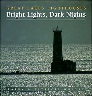 Bright Lights, Dark Nights: Great Lakes Lighthouses by Patricia Wright, Larry Wright