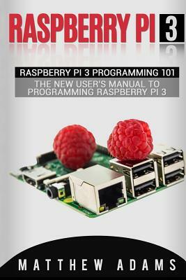 Raspberry Pi 3: Raspberry Pi 3 Programming 101 - The New User's Manual to Programming Raspberry Pi 3 by Matthew Adams