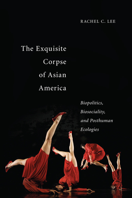 The Exquisite Corpse of Asian America: Biopolitics, Biosociality, and Posthuman Ecologies by Rachel C. Lee