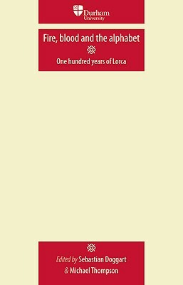 Fire, Blood and the Alphabet: One Hundred Years of Lorca by Sebastian Doggart