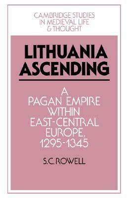 Lithuania Ascending: A Pagan Empire Within East-Central Europe, 1295 1345 by S.C. Rowell