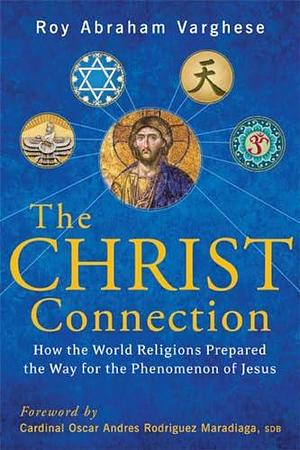 The Christ Connection: How the World Religions Prepared the Way for the Phenomenon of Jesus by Roy Abraham Varghese