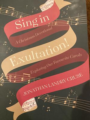 Sing in exultation: a Christmas devotional exploring our favourite carols  by Jonathan Landry Cruse