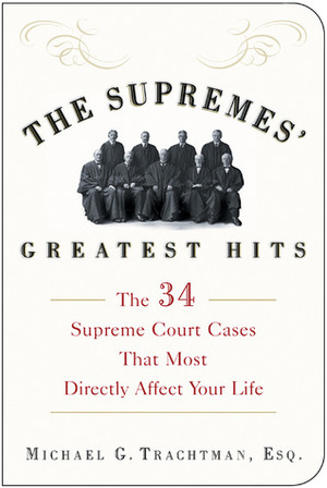 The Supremes' Greatest Hits: The 34 Supreme Court Cases That Most Directly Affect Your Life by Michael G. Trachtman