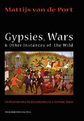 Gypsies, Wars and Other Instances of the Wild: Civilization and its Discontents in a Serbian Town by Mattijs van de Port