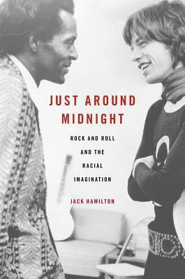 Just Around Midnight: Rock and Roll and the Racial Imagination by Jack Hamilton