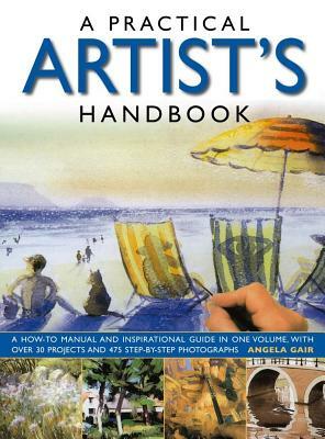 A Practical Artist's Handbook: A How-To Manual and Inspirational Guide in One Volume, with Over 30 Projects and 475 Step-By-Step Photographs by Angela Gair