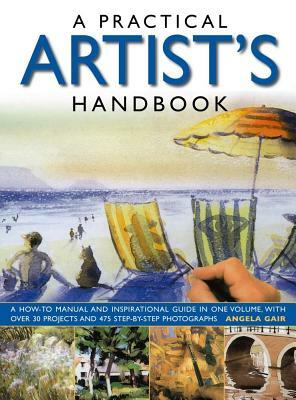 A Practical Artist's Handbook: A How-To Manual and Inspirational Guide in One Volume, with Over 30 Projects and 475 Step-By-Step Photographs by Angela Gair