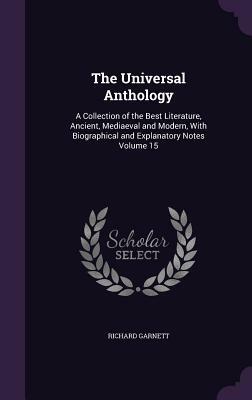 The Universal Anthology: A Collection of the Best Literature, Ancient, Mediaeval and Modern, with Biographical and Explanatory Notes Volume 15 by Richard Garnett